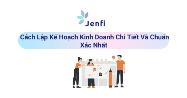 Cách Lập Kế Hoạch Kinh Doanh Chi Tiết Và Chuẩn Xác Nhất Cho Doanh Nghiệp - jenfi.vn