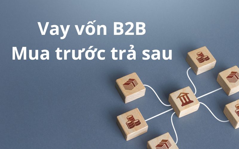 Vay Vốn B2B Mua Trước Trả Sau Và 5 Lợi Ích Đối Với Doanh Nghiệp